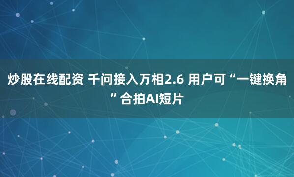 炒股在线配资 千问接入万相2.6 用户可“一键换角”合拍AI短片