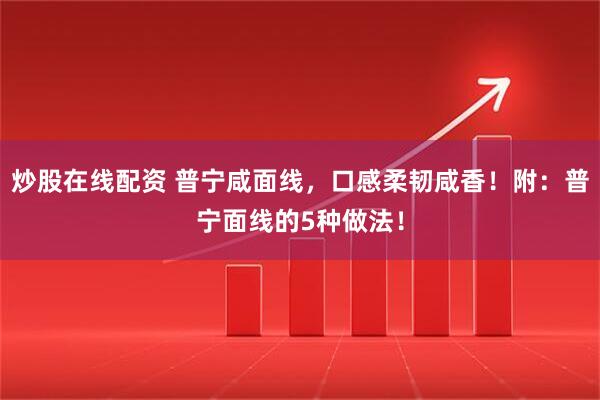 炒股在线配资 普宁咸面线，口感柔韧咸香！附：普宁面线的5种做法！