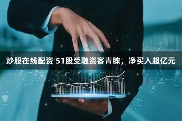 炒股在线配资 51股受融资客青睐，净买入超亿元