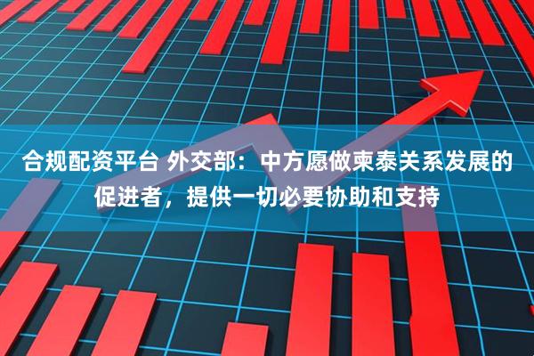 合规配资平台 外交部：中方愿做柬泰关系发展的促进者，提供一切必要协助和支持