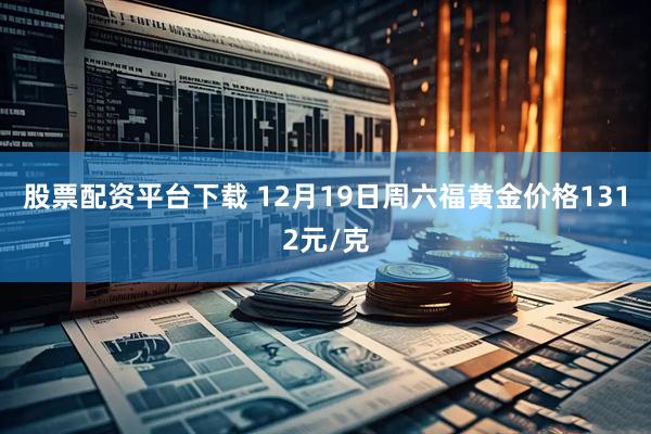 股票配资平台下载 12月19日周六福黄金价格1312元/克