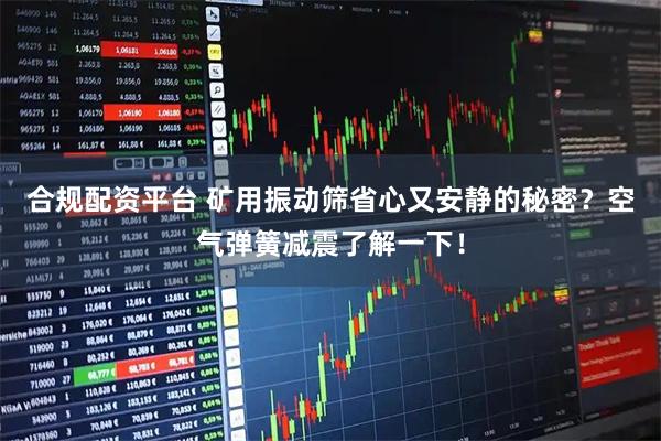 合规配资平台 矿用振动筛省心又安静的秘密？空气弹簧减震了解一下！