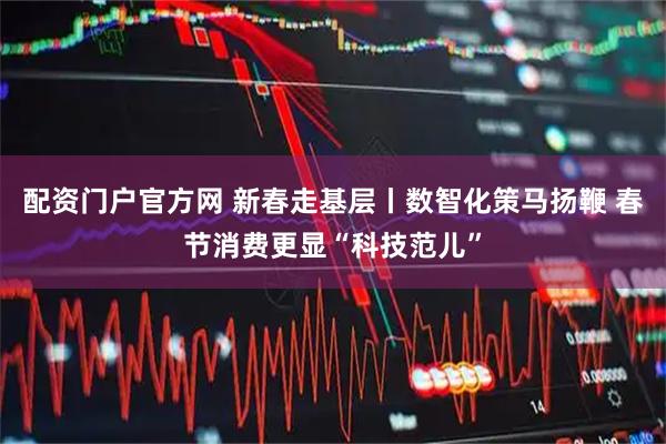 配资门户官方网 新春走基层丨数智化策马扬鞭 春节消费更显“科技范儿”