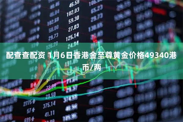 配查查配资 1月6日香港金至尊黄金价格49340港币/两