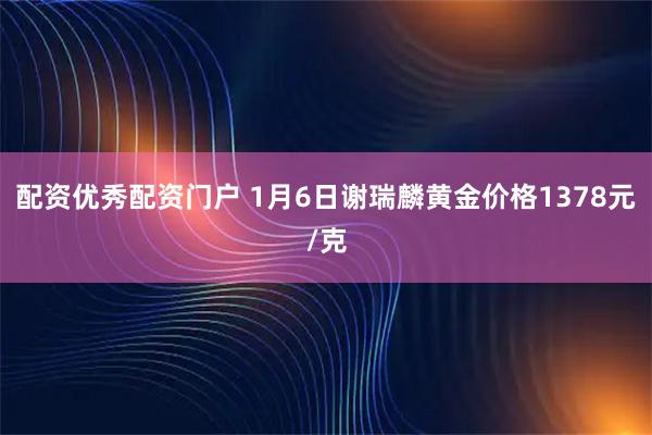 配资优秀配资门户 1月6日谢瑞麟黄金价格1378元/克