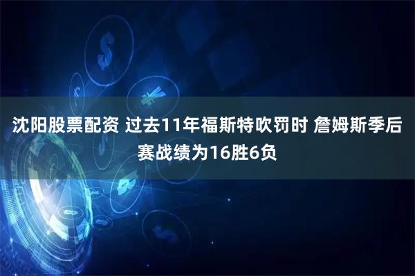 沈阳股票配资 过去11年福斯特吹罚时 詹姆斯季后赛战绩为16胜6负