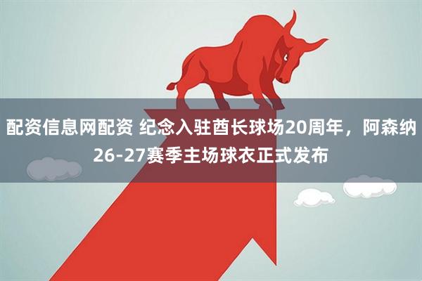 配资信息网配资 纪念入驻酋长球场20周年，阿森纳26-27赛季主场球衣正式发布
