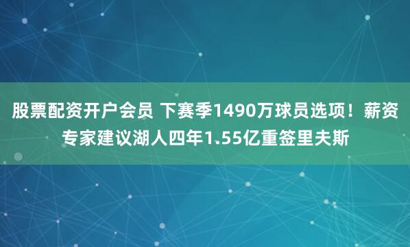 股票配资开户会员 下赛季1490万球员选项！薪资专家建议湖人四年1.55亿重签里夫斯