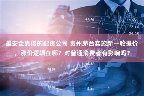 最安全靠谱的配资公司 贵州茅台实施新一轮提价，涨价逻辑在哪？对普通消费者有影响吗？