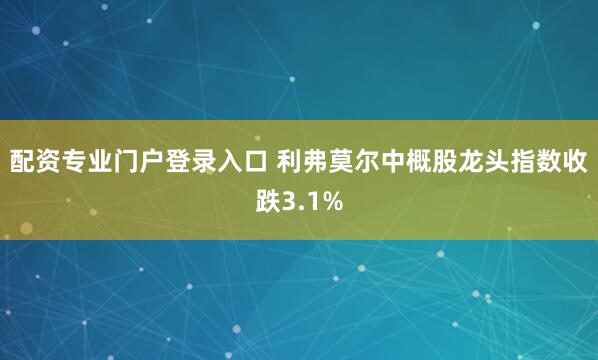配资专业门户登录入口 利弗莫尔中概股龙头指数收跌3.1%