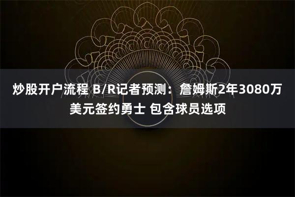 炒股开户流程 B/R记者预测：詹姆斯2年3080万美元签约勇士 包含球员选项
