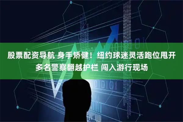 股票配资导航 身手矫健！纽约球迷灵活跑位甩开多名警察翻越护栏 闯入游行现场
