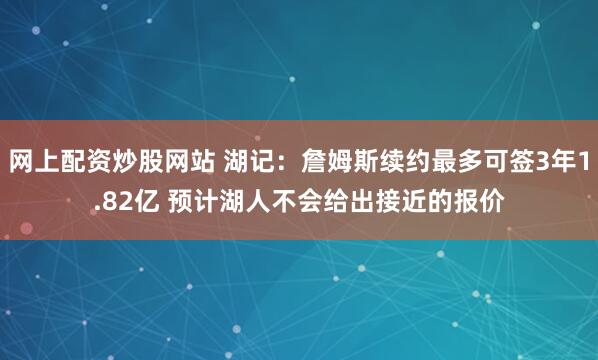 网上配资炒股网站 湖记：詹姆斯续约最多可签3年1.82亿 预计湖人不会给出接近的报价
